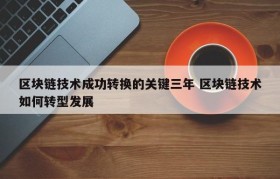 区块链技术成功转换的关键三年 区块链技术如何转型发展