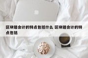 区块链会计的特点包括什么 区块链会计的特点包括