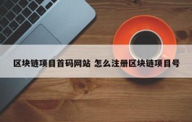 区块链项目首码网站 怎么注册区块链项目号