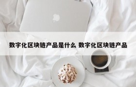 数字化区块链产品是什么 数字化区块链产品
