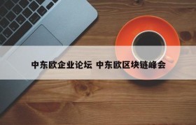 中东欧企业论坛 中东欧区块链峰会