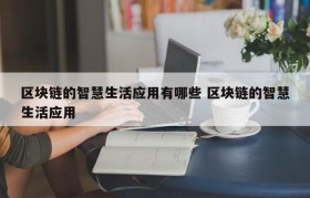 区块链的智慧生活应用有哪些 区块链的智慧生活应用