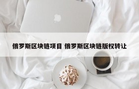 俄罗斯区块链项目 俄罗斯区块链版权转让