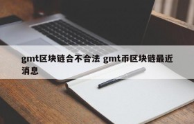 gmt区块链合不合法 gmt币区块链最近消息