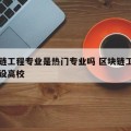 区块链工程专业是热门专业吗 区块链工程专业开设高校