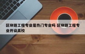 区块链工程专业是热门专业吗 区块链工程专业开设高校