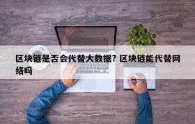 区块链是否会代替大数据? 区块链能代替网络吗