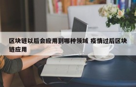 区块链以后会应用到哪种领域 疫情过后区块链应用
