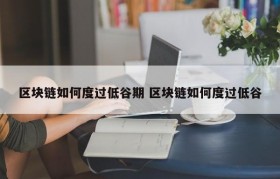 区块链如何度过低谷期 区块链如何度过低谷