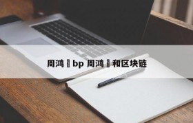周鸿祎bp 周鸿祎和区块链