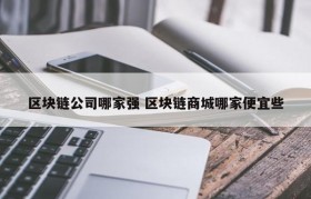 区块链公司哪家强 区块链商城哪家便宜些