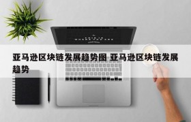 亚马逊区块链发展趋势图 亚马逊区块链发展趋势