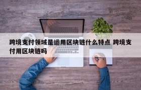 跨境支付领域是运用区块链什么特点 跨境支付用区块链吗